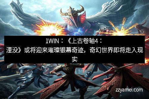 1WIN：《上古卷轴4：湮没》或将迎来璀璨银幕奇迹，奇幻世界即将走入现实