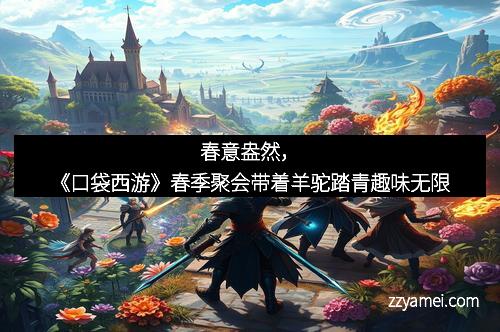 春意盎然，《口袋西游》春季聚会带着羊驼踏青趣味无限
