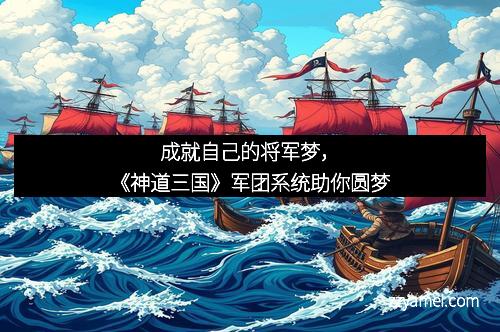 成就自己的将军梦，《神道三国》军团系统助你圆梦