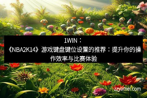1WIN：《NBA2K14》游戏键盘键位设置的推荐：提升你的操作效率与比赛体验